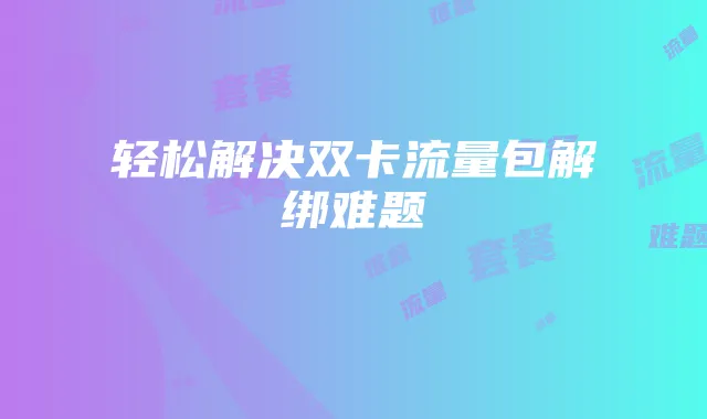 轻松解决双卡流量包解绑难题