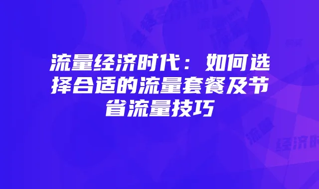 流量经济时代：如何选择合适的流量套餐及节省流量技巧