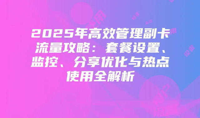 2025年高效管理副卡流量攻略：套餐设置、监控、分享优化与热点使用全解析