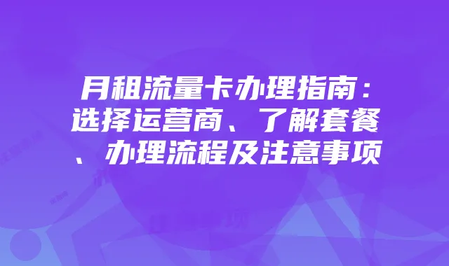 月租流量卡办理指南：选择运营商、了解套餐、办理流程及注意事项