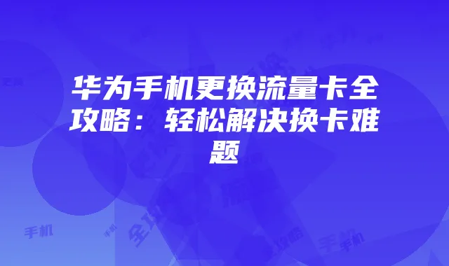 华为手机更换流量卡全攻略：轻松解决换卡难题