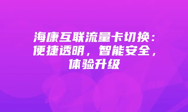 海康互联流量卡切换：便捷透明，智能安全，体验升级