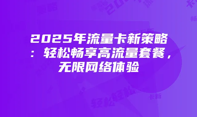 2025年流量卡新策略:轻松畅享高流量套餐,无限网络体验