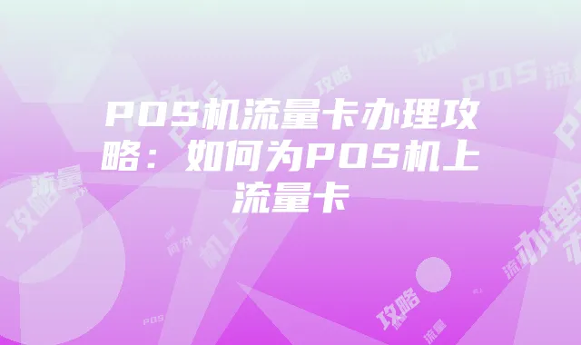 POS机流量卡办理攻略：如何为POS机上流量卡