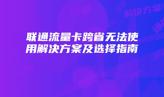 联通流量卡跨省无法使用解决方案及选择指南