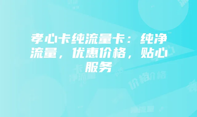 孝心卡纯流量卡：纯净流量，优惠价格，贴心服务