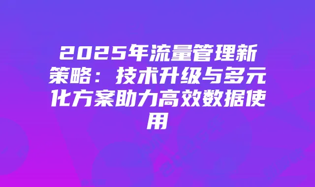 2025年流量管理新策略：技术升级与多元化方案助力高效数据使用