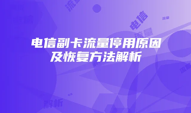 电信副卡流量停用原因及恢复方法解析