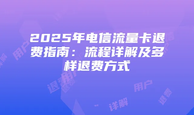 2025年电信流量卡退费指南：流程详解及多样退费方式