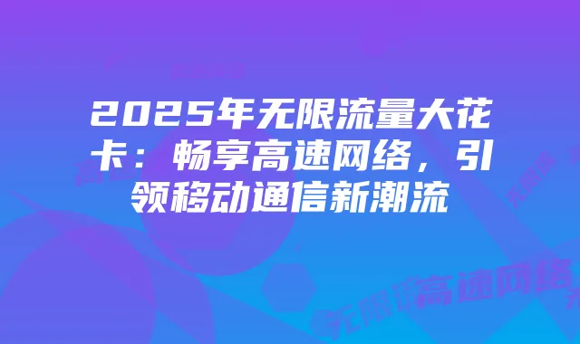 2025年无限流量大花卡:畅享高速网络,引领移动通信新潮流