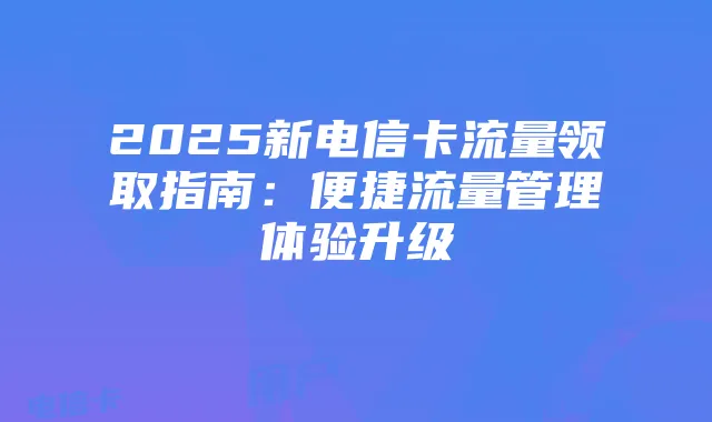2025新电信卡流量领取指南：便捷流量管理体验升级