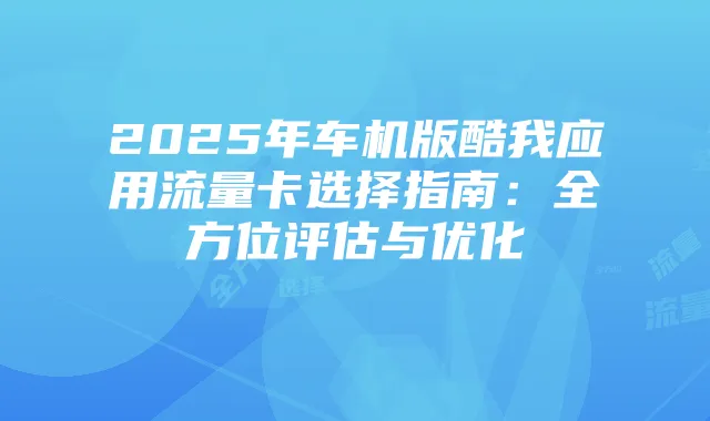 2025年车机版酷我应用流量卡选择指南:全方位评估与优化