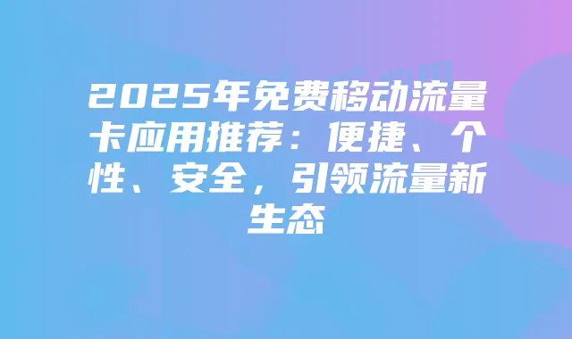 2025年免费移动流量卡应用推荐：便捷、个性、安全，引领流量新生态