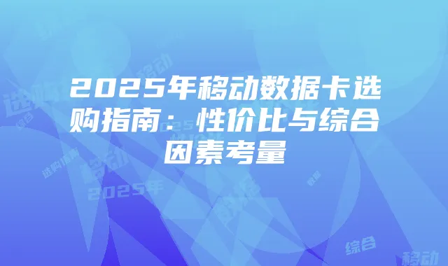 2025年移动数据卡选购指南：性价比与综合因素考量