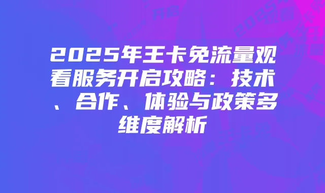2025年王卡免流量观看服务开启攻略：技术、合作、体验与政策多维度解析