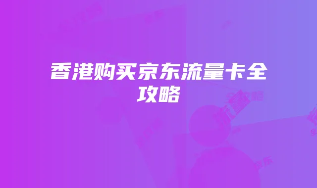香港购买京东流量卡全攻略