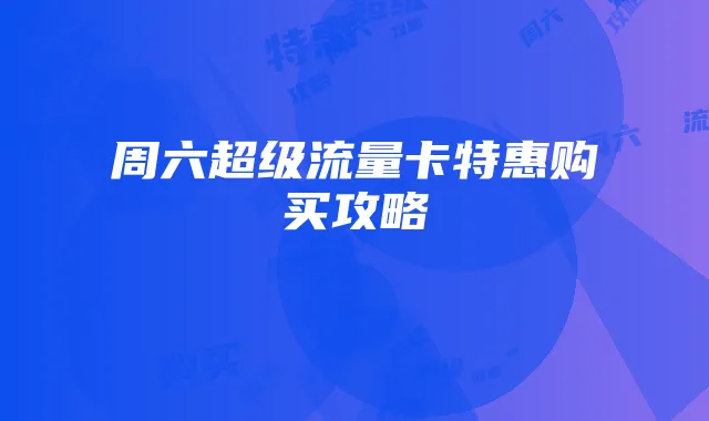 周六超级流量卡特惠购买攻略