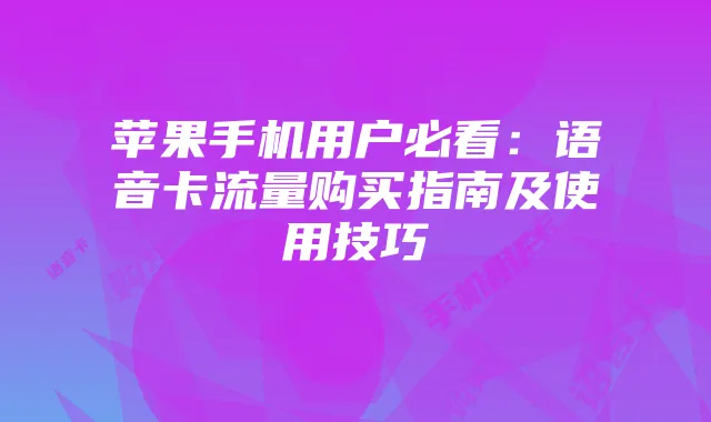 苹果手机用户必看:语音卡流量购买指南及使用技巧