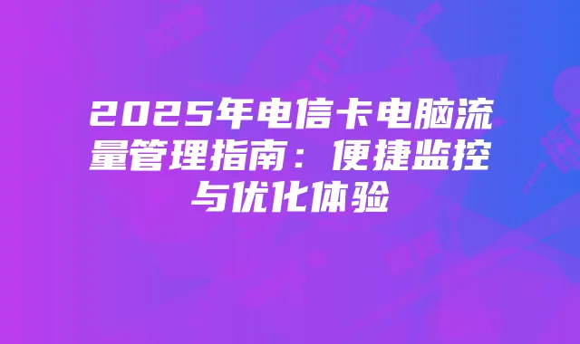 2025年电信卡电脑流量管理指南:便捷监控与优化体验