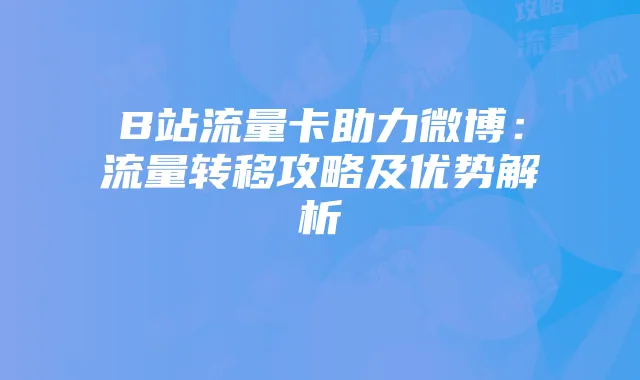 B站流量卡助力微博:流量转移攻略及优势解析