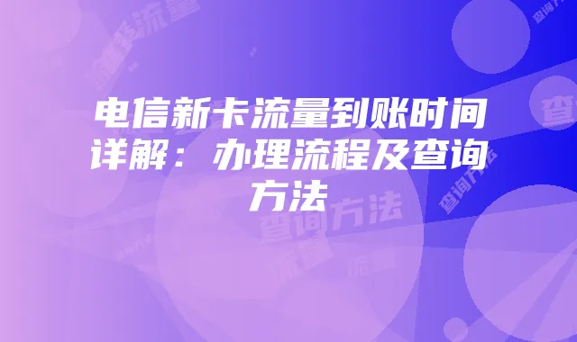电信新卡流量到账时间详解:办理流程及查询方法