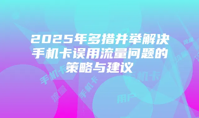 2025年多措并举解决手机卡误用流量问题的策略与建议