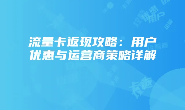 流量卡返现攻略:用户优惠与运营商策略详解