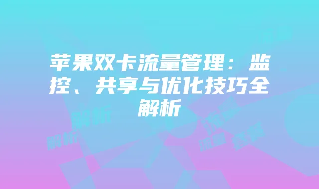 苹果双卡流量管理：监控、共享与优化技巧全解析