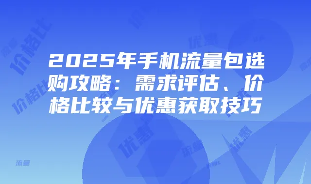 2025年手机流量包选购攻略:需求评估、价格比较与优惠获取技巧