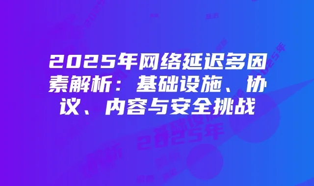 2025年网络延迟多因素解析:基础设施、协议、内容与安全挑战