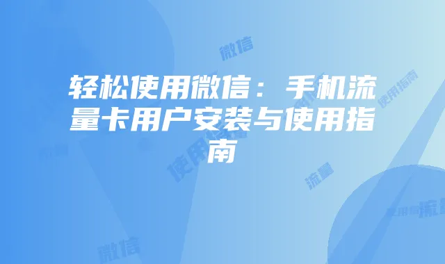 轻松使用微信：手机流量卡用户安装与使用指南