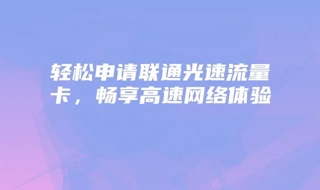 轻松申请联通光速流量卡,畅享高速网络体验