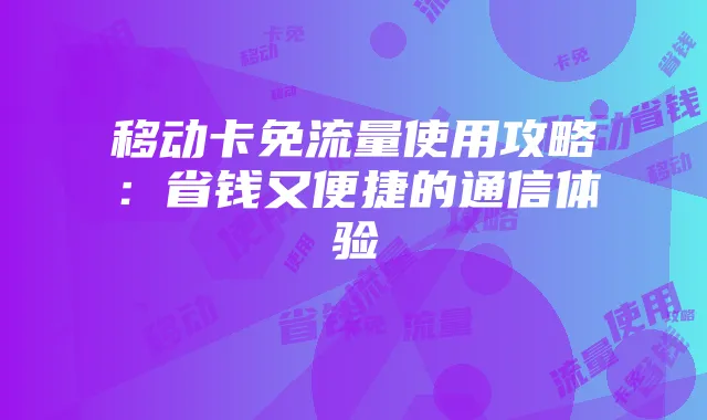 移动卡免流量使用攻略：省钱又便捷的通信体验