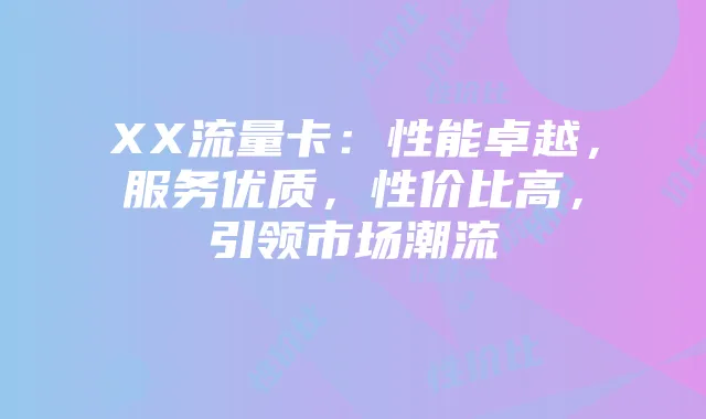 XX流量卡：性能卓越，服务优质，性价比高，引领市场潮流
