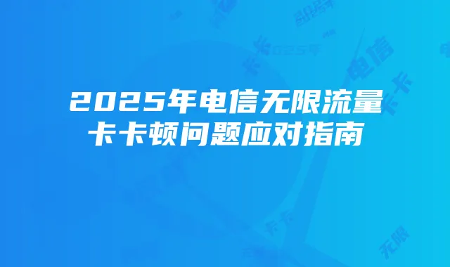 2025年电信无限流量卡卡顿问题应对指南