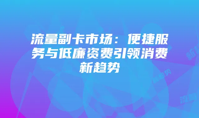 流量副卡市场:便捷服务与低廉资费引领消费新趋势