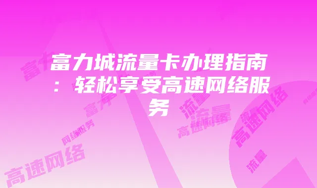 富力城流量卡办理指南：轻松享受高速网络服务
