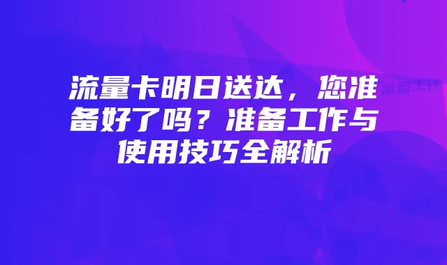 流量卡明日送达,您准备好了吗?准备工作与使用技巧全解析