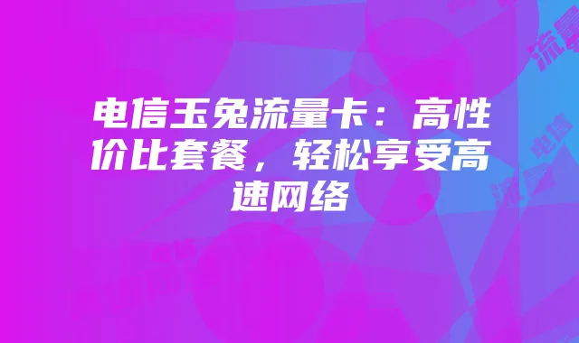 电信玉兔流量卡:高性价比套餐,轻松享受高速网络