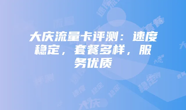 大庆流量卡评测:速度稳定,套餐多样,服务优质
