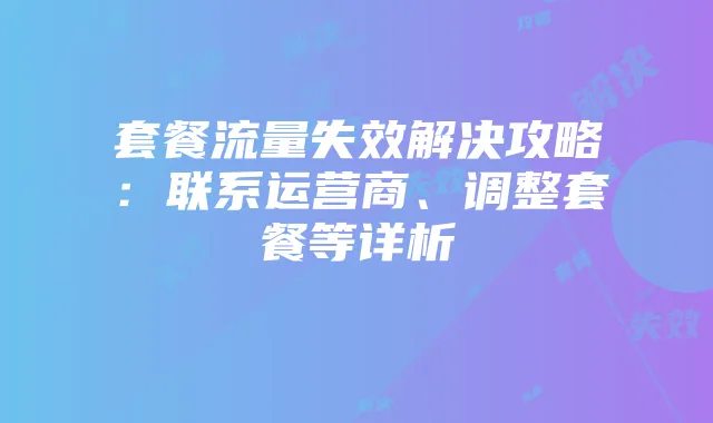 套餐流量失效解决攻略：联系运营商、调整套餐等详析