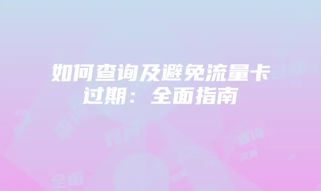 如何查询及避免流量卡过期:全面指南