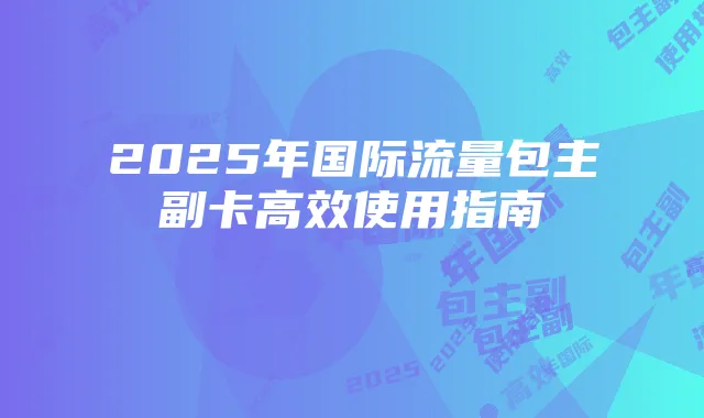 2025年国际流量包主副卡高效使用指南