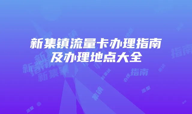 新集镇流量卡办理指南及办理地点大全