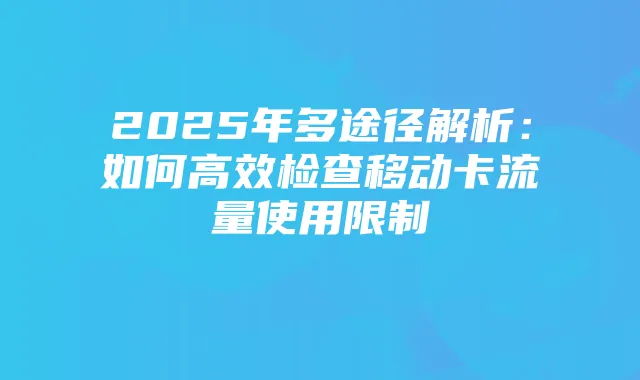 2025年多途径解析：如何高效检查移动卡流量使用限制