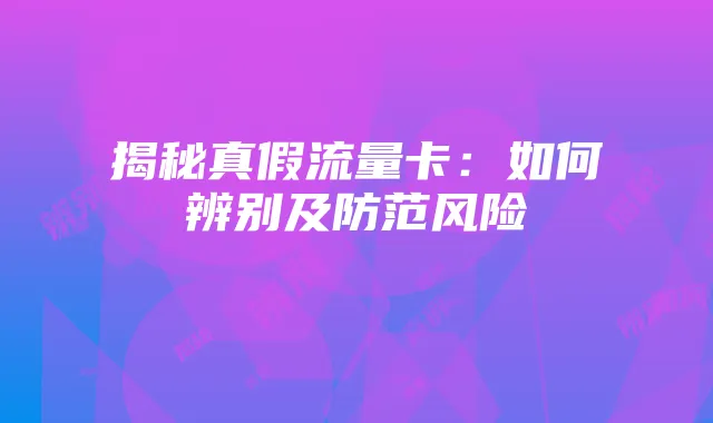 揭秘真假流量卡:如何辨别及防范风险