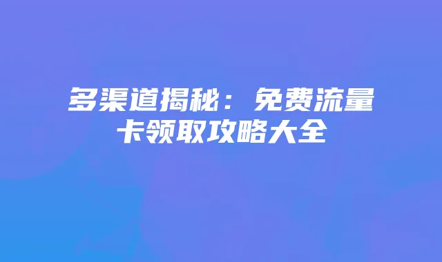 多渠道揭秘：免费流量卡领取攻略大全