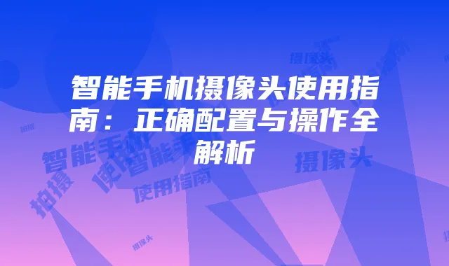 智能手机摄像头使用指南:正确配置与操作全解析
