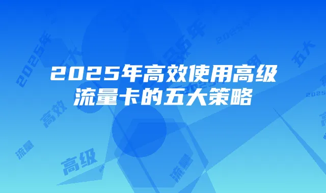 2025年高效使用高级流量卡的五大策略
