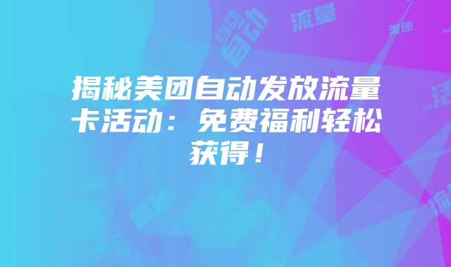 揭秘美团自动发放流量卡活动:免费福利轻松获得!
